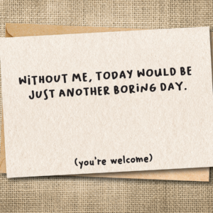 Without Me, Today Would Be Just Another Boring Day | Funny Birthday Card
