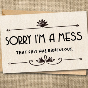 Funny apology card saying Sorry I'm a Mess That Shit Was Ridiculous with decorative flourishes