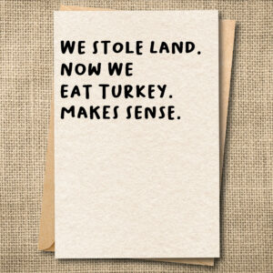 We Stole Land. Now We Eat Turkey. Makes Sense. | Dark Humor Thanksgiving Card | Funny Holiday Card