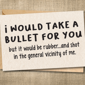 Funny card that says I would take a bullet for you, but it would be rubber...and shot in the general vicinity of me.