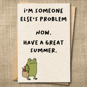 Funny teacher card with Ferg and the message I’m Someone Else’s Problem Now. Have a Great Summer.