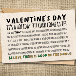 Funny Valentine's Day card saying Valentine's Day is a holiday for card companies, with an encouraging message about believing there is good in the world.